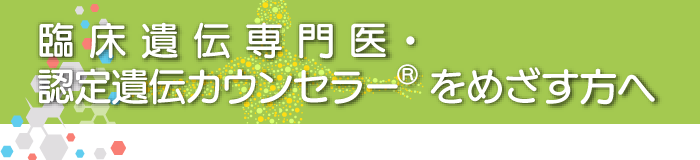 臨床遺伝専門医・認定遺伝カウンセラー®をめざす方へ