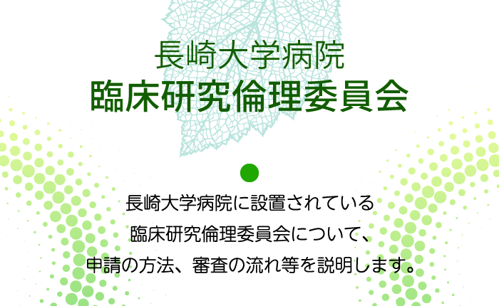 長崎大学病院臨床研究倫理委員会：長崎大学病院に設置されている認定臨床研究倫理委員会について、申請の方法、審査の流れ等を説明します。