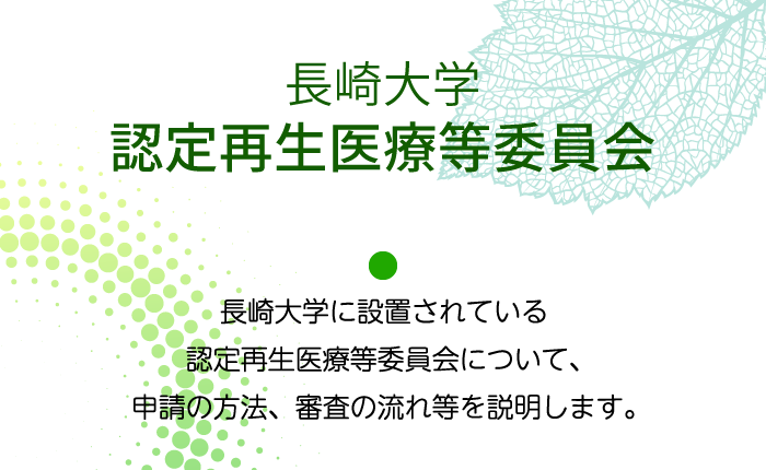 長崎大学認定再生医療等委員会：よ長崎大学に設置されている認定再生医療等委員会について、申請の方法、審査の流れ等を説明します。