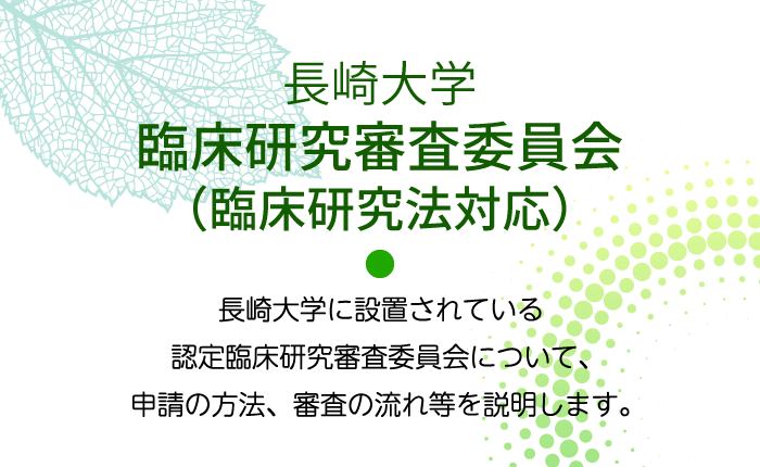 長崎大学臨床研究審査委員会（臨床研究法対応）：長崎大学に設置されている認定臨床研究審査委員会について申請の方法、審査の流れ等を説明します。