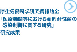 厚生労働科学研究費補助金「医療機関等における薬剤耐性菌の感染制御に関する研究」研究成果
